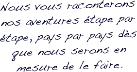 Nous vous raconterons nos aventures étape par étape, pays par pays dès que nous serons en mesure de le faire.